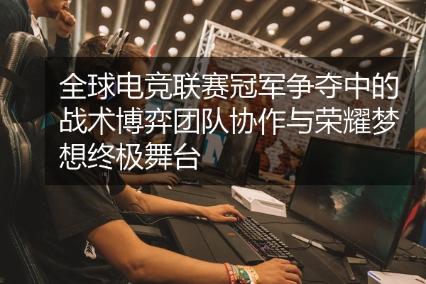 全球电竞联赛冠军争夺中的战术博弈团队协作与荣耀梦想终极舞台