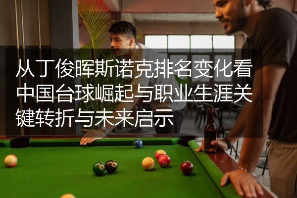 从丁俊晖斯诺克排名变化看中国台球崛起与职业生涯关键转折与未来启示