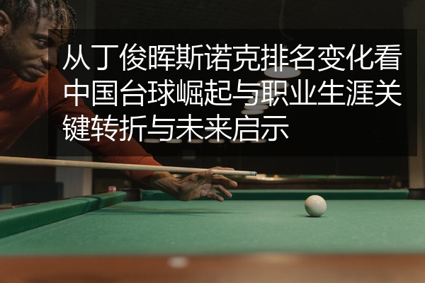 从丁俊晖斯诺克排名变化看中国台球崛起与职业生涯关键转折与未来启示
