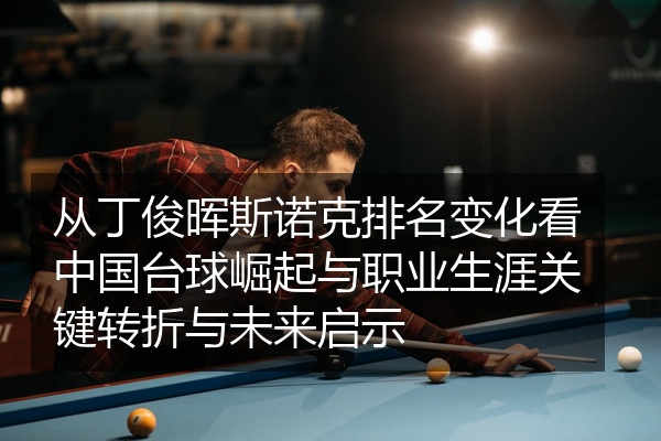 从丁俊晖斯诺克排名变化看中国台球崛起与职业生涯关键转折与未来启示