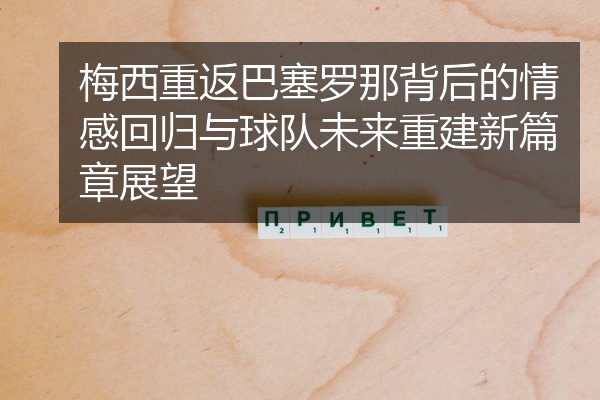 梅西重返巴塞罗那背后的情感回归与球队未来重建新篇章展望