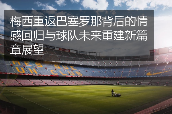 梅西重返巴塞罗那背后的情感回归与球队未来重建新篇章展望