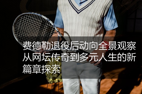费德勒退役后动向全景观察从网坛传奇到多元人生的新篇章探索