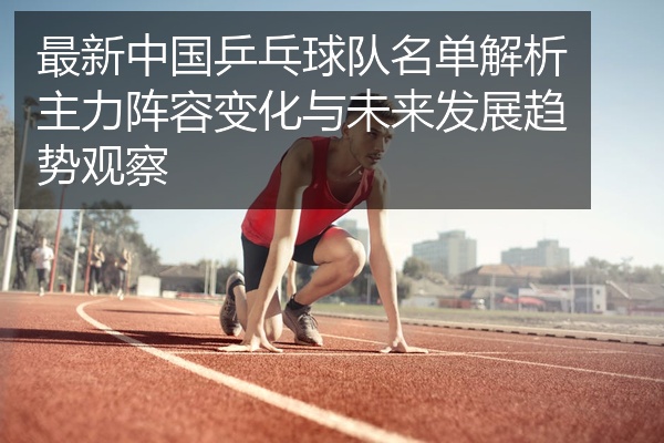 最新中国乒乓球队名单解析主力阵容变化与未来发展趋势观察