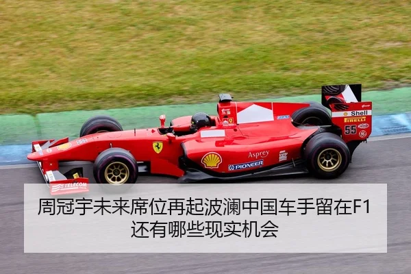 周冠宇未来席位再起波澜中国车手留在F1还有哪些现实机会